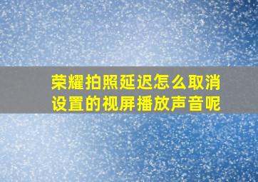 荣耀拍照延迟怎么取消设置的视屏播放声音呢