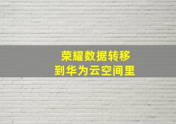 荣耀数据转移到华为云空间里