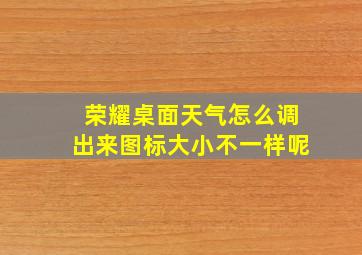 荣耀桌面天气怎么调出来图标大小不一样呢