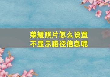 荣耀照片怎么设置不显示路径信息呢