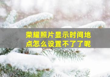 荣耀照片显示时间地点怎么设置不了了呢