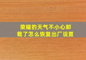 荣耀的天气不小心卸载了怎么恢复出厂设置