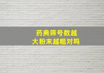 药典筛号数越大粉末越粗对吗