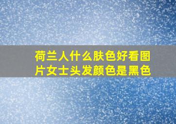 荷兰人什么肤色好看图片女士头发颜色是黑色