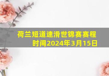 荷兰短道速滑世锦赛赛程时间2024年3月15日