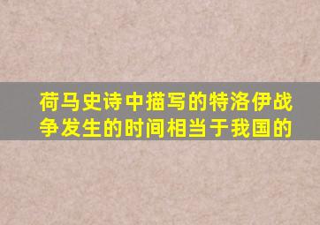 荷马史诗中描写的特洛伊战争发生的时间相当于我国的