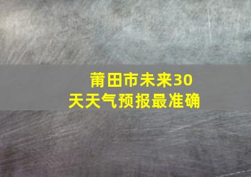 莆田市未来30天天气预报最准确