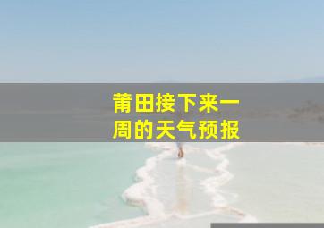 莆田接下来一周的天气预报