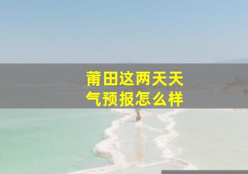 莆田这两天天气预报怎么样