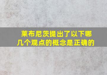 莱布尼茨提出了以下哪几个观点的概念是正确的