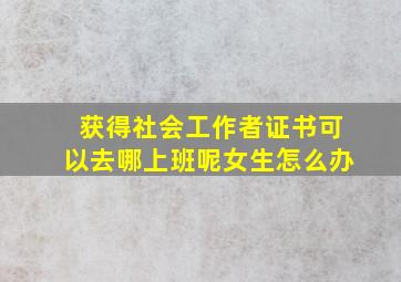 获得社会工作者证书可以去哪上班呢女生怎么办