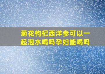 菊花枸杞西洋参可以一起泡水喝吗孕妇能喝吗