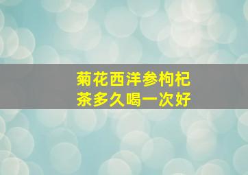 菊花西洋参枸杞茶多久喝一次好