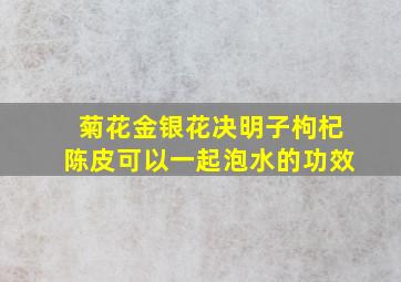 菊花金银花决明子枸杞陈皮可以一起泡水的功效