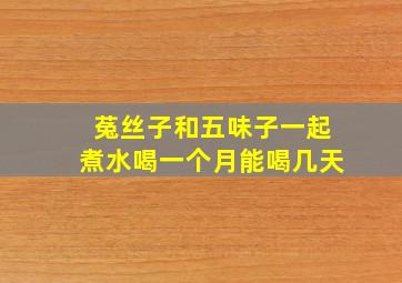 菟丝子和五味子一起煮水喝一个月能喝几天