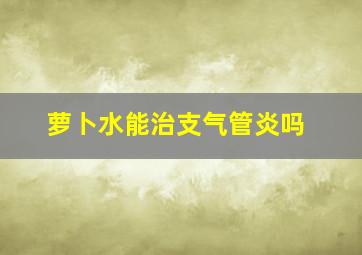 萝卜水能治支气管炎吗