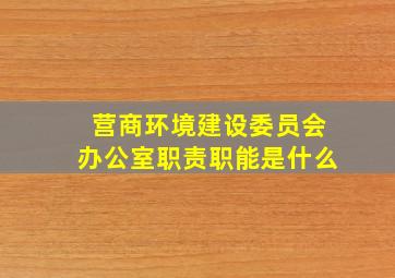 营商环境建设委员会办公室职责职能是什么