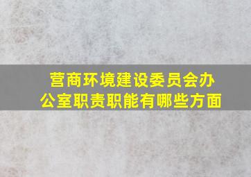 营商环境建设委员会办公室职责职能有哪些方面