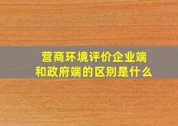 营商环境评价企业端和政府端的区别是什么