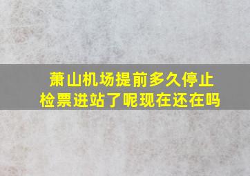 萧山机场提前多久停止检票进站了呢现在还在吗