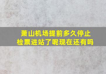 萧山机场提前多久停止检票进站了呢现在还有吗