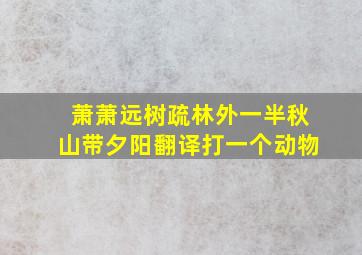 萧萧远树疏林外一半秋山带夕阳翻译打一个动物