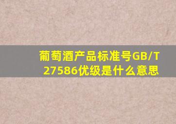 葡萄酒产品标准号GB/T27586优级是什么意思