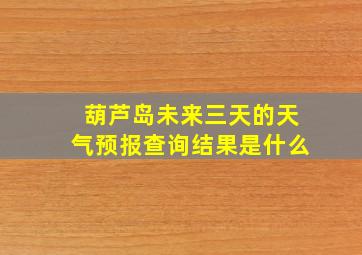 葫芦岛未来三天的天气预报查询结果是什么