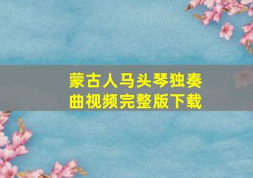 蒙古人马头琴独奏曲视频完整版下载