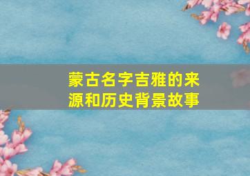 蒙古名字吉雅的来源和历史背景故事