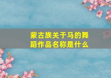 蒙古族关于马的舞蹈作品名称是什么