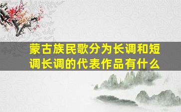 蒙古族民歌分为长调和短调长调的代表作品有什么