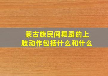 蒙古族民间舞蹈的上肢动作包括什么和什么