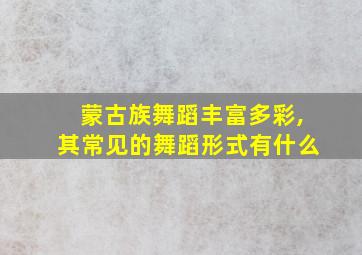 蒙古族舞蹈丰富多彩,其常见的舞蹈形式有什么