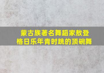 蒙古族著名舞蹈家敖登格日乐年青时跳的顶碗舞