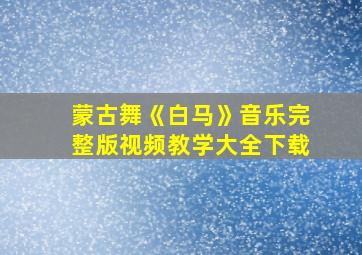 蒙古舞《白马》音乐完整版视频教学大全下载