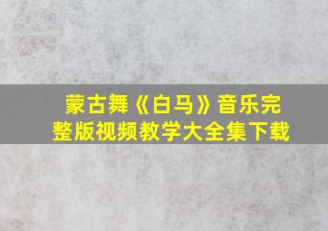 蒙古舞《白马》音乐完整版视频教学大全集下载