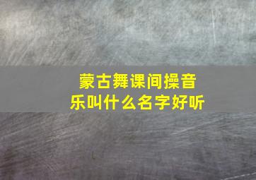 蒙古舞课间操音乐叫什么名字好听