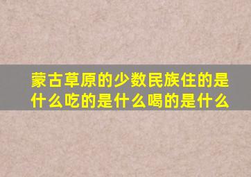 蒙古草原的少数民族住的是什么吃的是什么喝的是什么