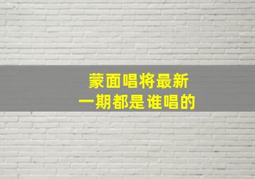 蒙面唱将最新一期都是谁唱的