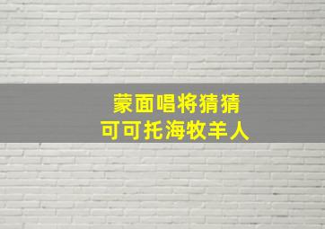 蒙面唱将猜猜可可托海牧羊人