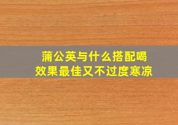 蒲公英与什么搭配喝效果最佳又不过度寒凉