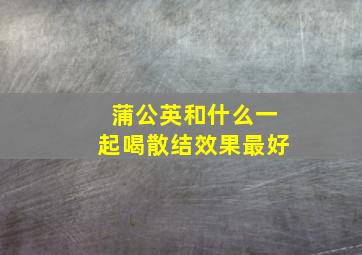 蒲公英和什么一起喝散结效果最好