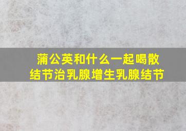 蒲公英和什么一起喝散结节治乳腺增生乳腺结节