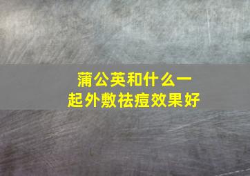 蒲公英和什么一起外敷祛痘效果好