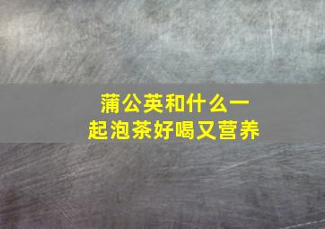 蒲公英和什么一起泡茶好喝又营养