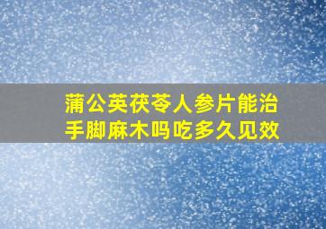 蒲公英茯苓人参片能治手脚麻木吗吃多久见效