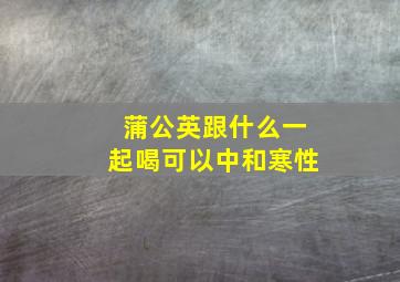 蒲公英跟什么一起喝可以中和寒性