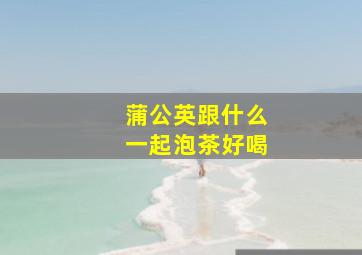 蒲公英跟什么一起泡茶好喝