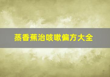 蒸香蕉治咳嗽偏方大全